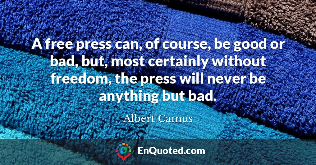 A free press can, of course, be good or bad, but, most certainly without freedom, the press will never be anything but bad.