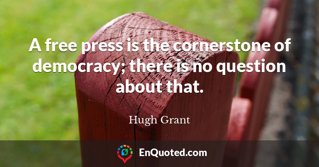 A free press is the cornerstone of democracy; there is no question about that.
