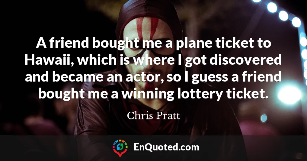 A friend bought me a plane ticket to Hawaii, which is where I got discovered and became an actor, so I guess a friend bought me a winning lottery ticket.