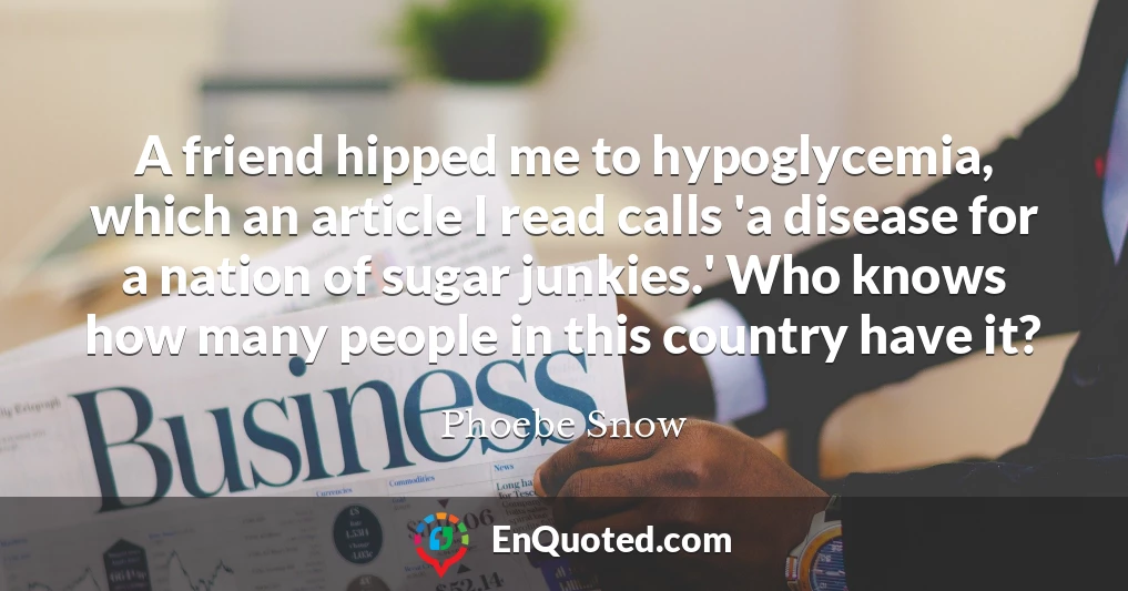 A friend hipped me to hypoglycemia, which an article I read calls 'a disease for a nation of sugar junkies.' Who knows how many people in this country have it?