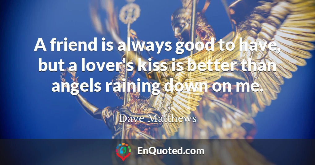A friend is always good to have, but a lover's kiss is better than angels raining down on me.