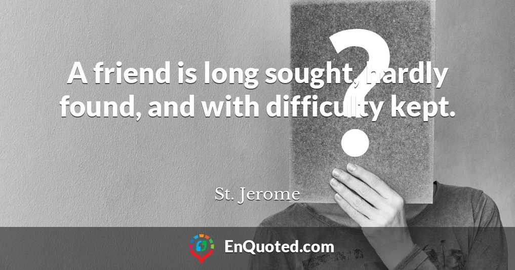A friend is long sought, hardly found, and with difficulty kept.