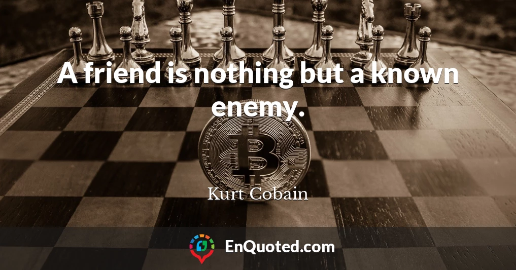 A friend is nothing but a known enemy.