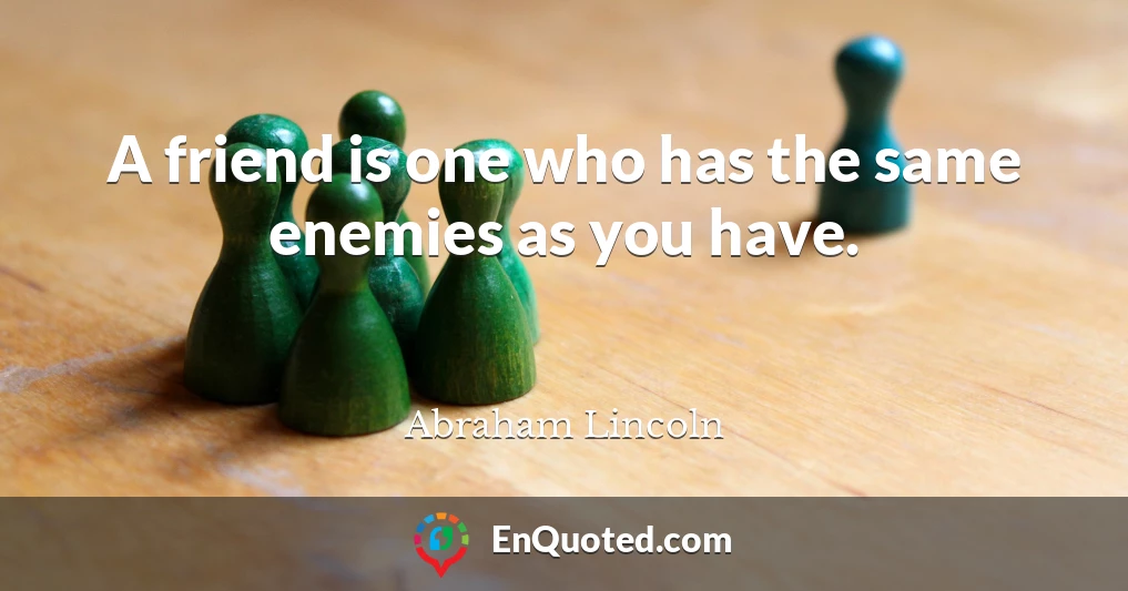 A friend is one who has the same enemies as you have.