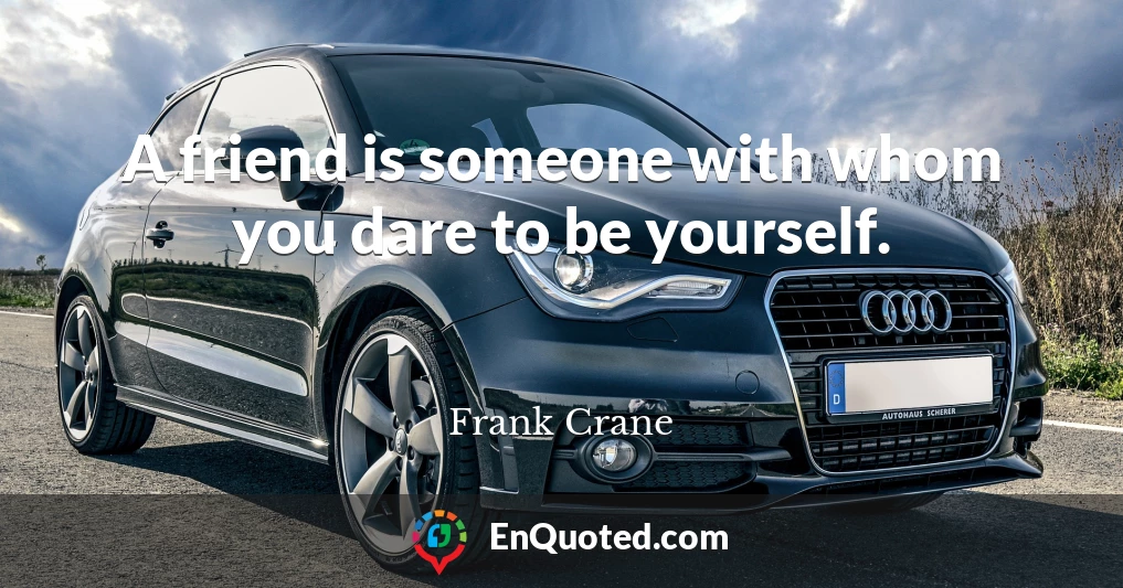 A friend is someone with whom you dare to be yourself.