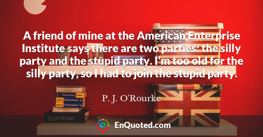 A friend of mine at the American Enterprise Institute says there are two parties: the silly party and the stupid party. I'm too old for the silly party, so I had to join the stupid party.