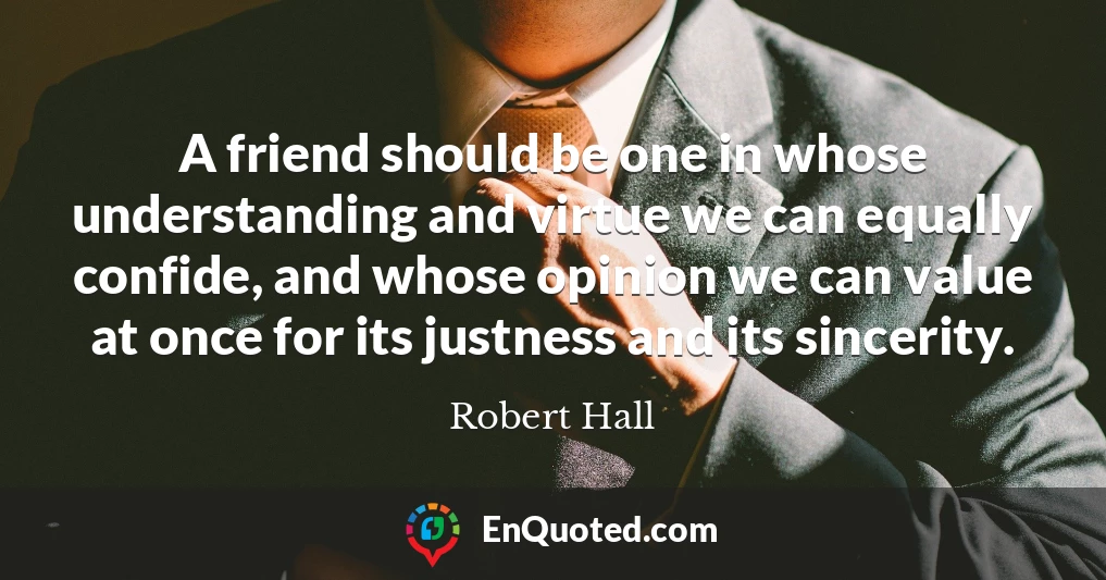 A friend should be one in whose understanding and virtue we can equally confide, and whose opinion we can value at once for its justness and its sincerity.