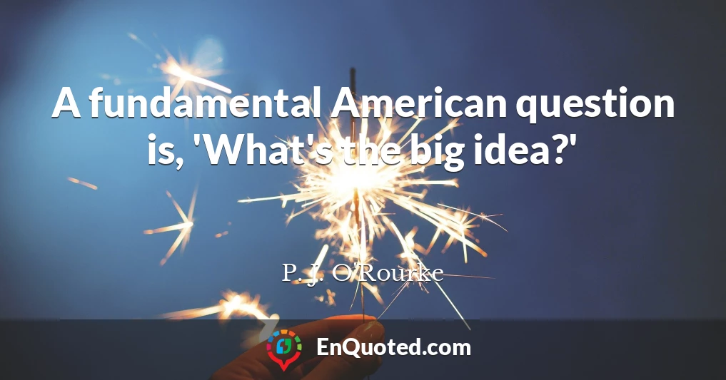 A fundamental American question is, 'What's the big idea?'