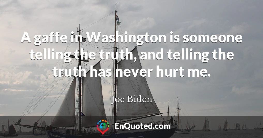 A gaffe in Washington is someone telling the truth, and telling the truth has never hurt me.
