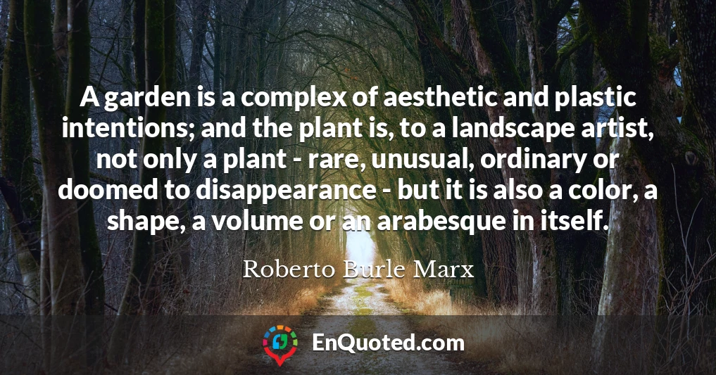 A garden is a complex of aesthetic and plastic intentions; and the plant is, to a landscape artist, not only a plant - rare, unusual, ordinary or doomed to disappearance - but it is also a color, a shape, a volume or an arabesque in itself.