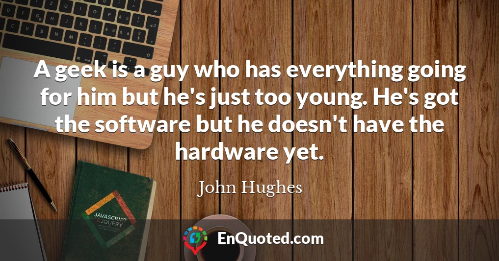 A geek is a guy who has everything going for him but he's just too young. He's got the software but he doesn't have the hardware yet.