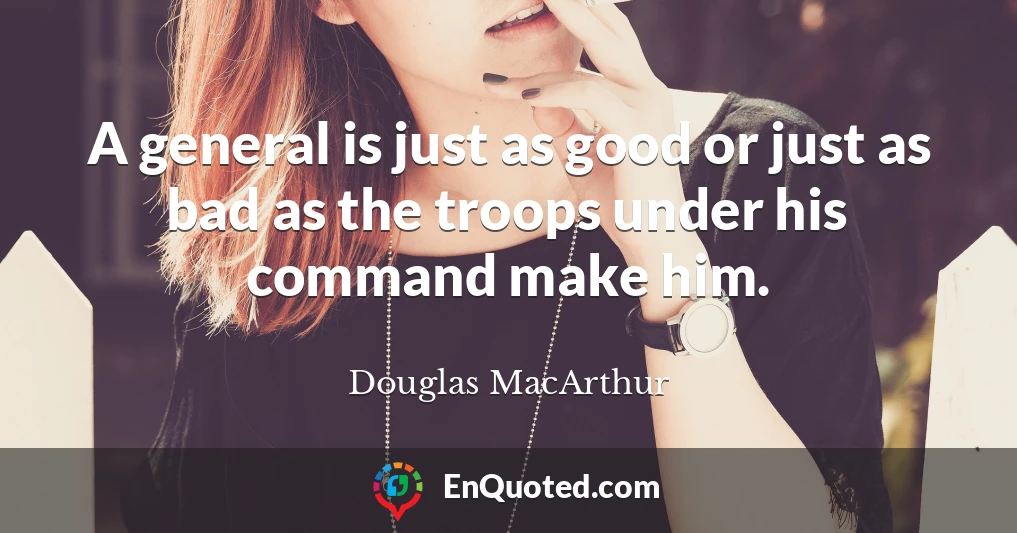 A general is just as good or just as bad as the troops under his command make him.
