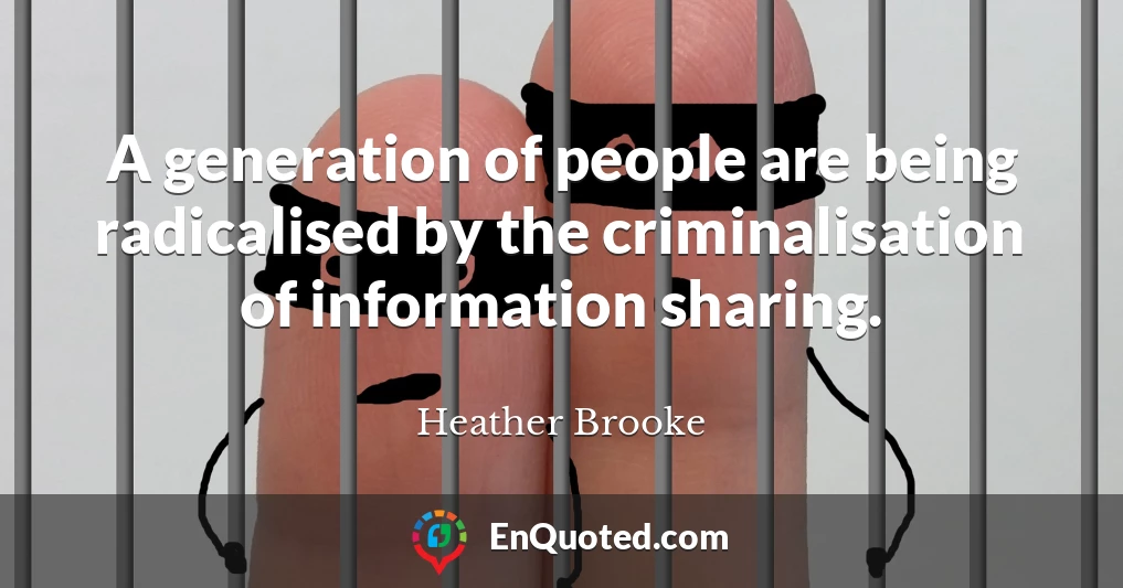 A generation of people are being radicalised by the criminalisation of information sharing.