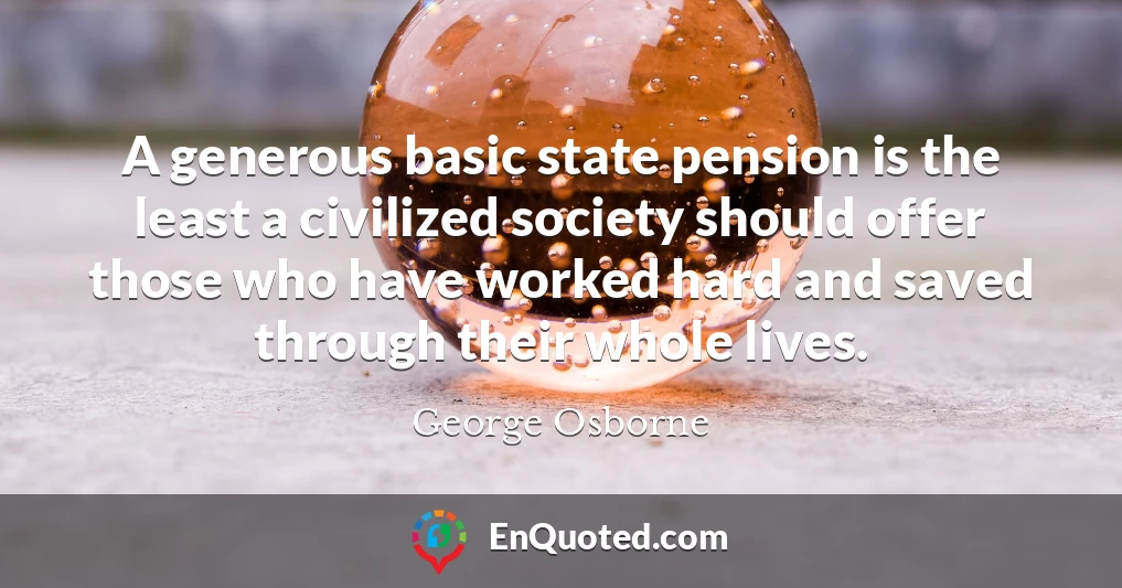 A generous basic state pension is the least a civilized society should offer those who have worked hard and saved through their whole lives.