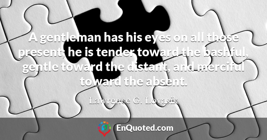 A gentleman has his eyes on all those present; he is tender toward the bashful, gentle toward the distant, and merciful toward the absent.