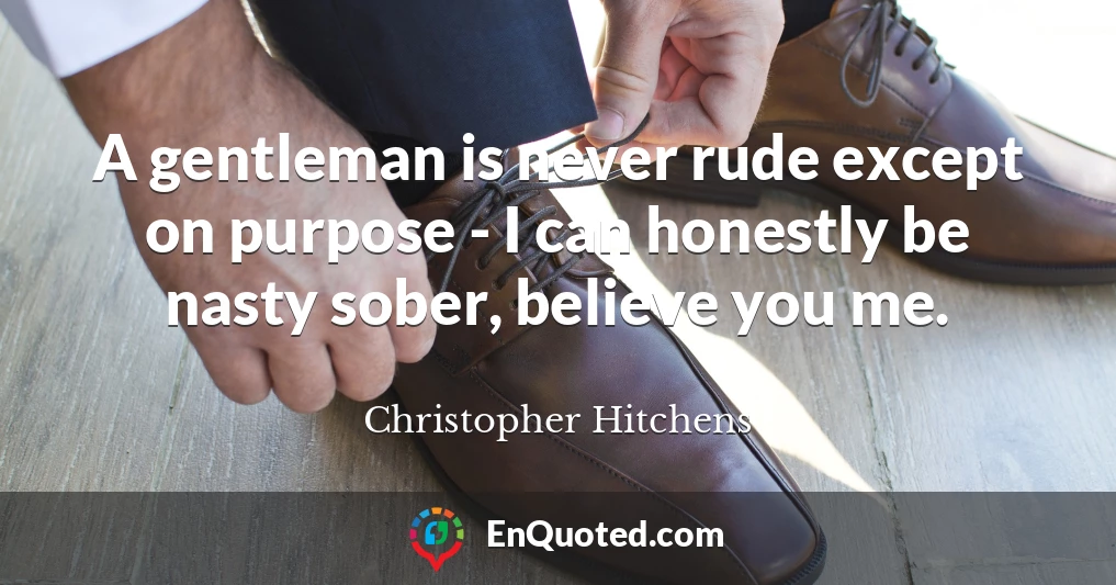 A gentleman is never rude except on purpose - I can honestly be nasty sober, believe you me.