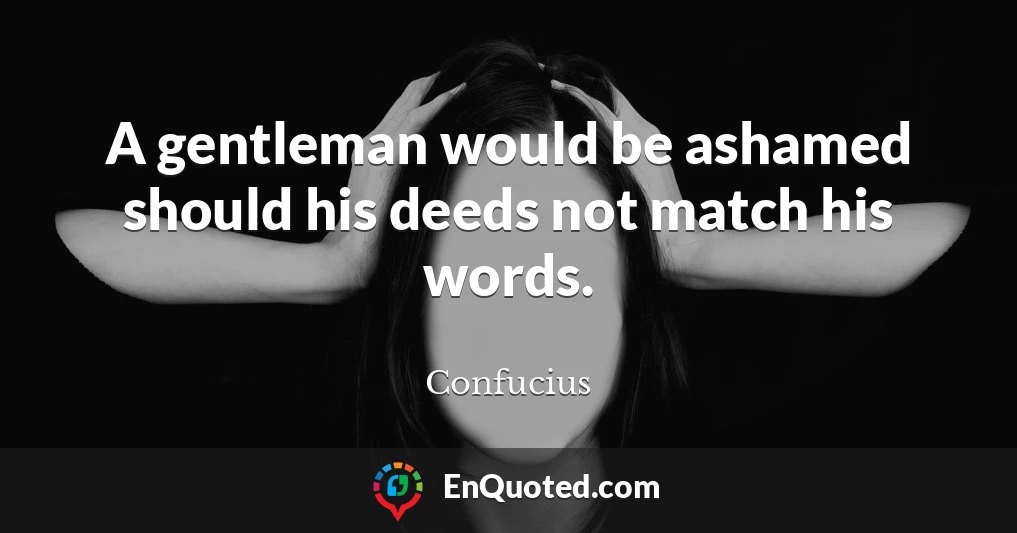 A gentleman would be ashamed should his deeds not match his words.