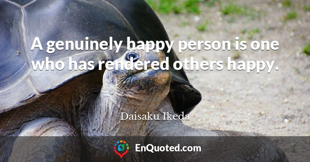 A genuinely happy person is one who has rendered others happy.