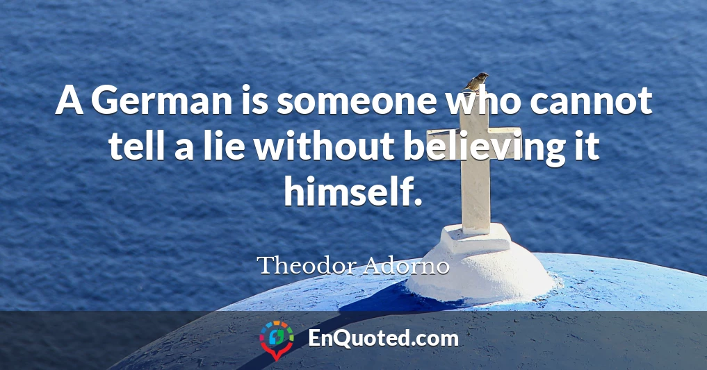 A German is someone who cannot tell a lie without believing it himself.
