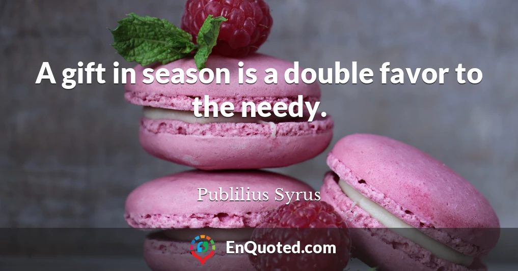 A gift in season is a double favor to the needy.