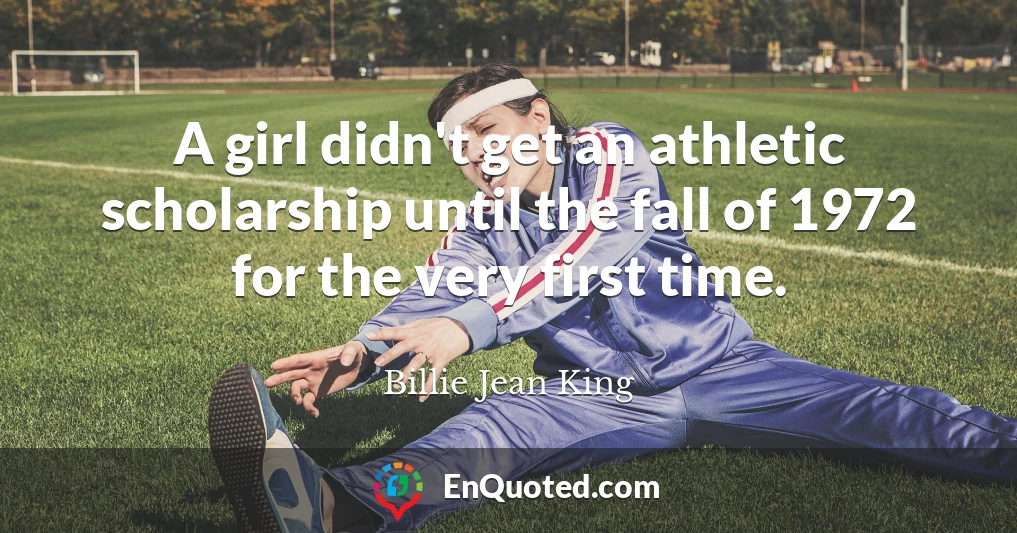 A girl didn't get an athletic scholarship until the fall of 1972 for the very first time.