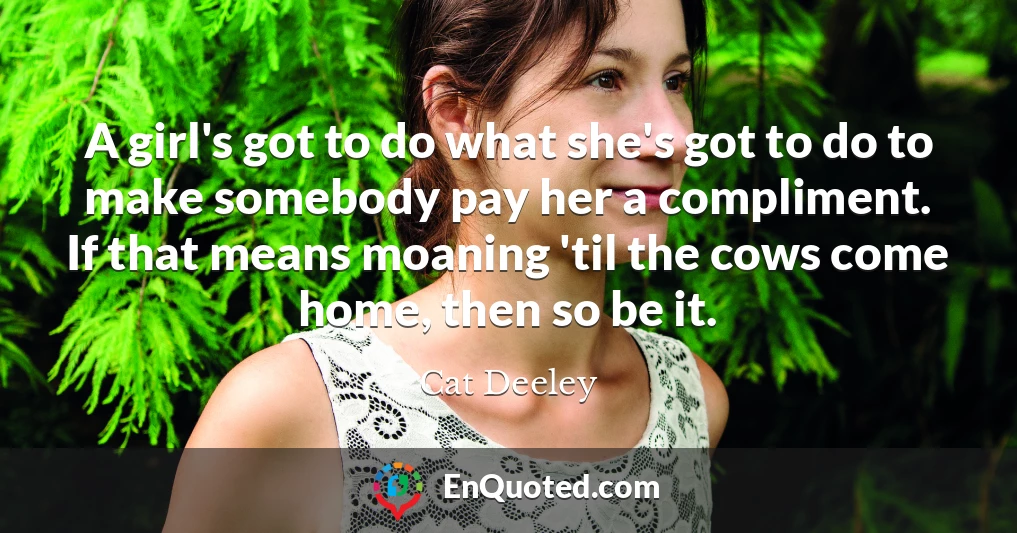 A girl's got to do what she's got to do to make somebody pay her a compliment. If that means moaning 'til the cows come home, then so be it.