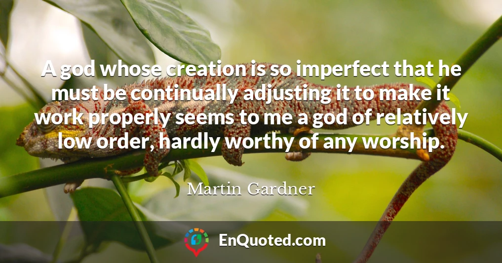 A god whose creation is so imperfect that he must be continually adjusting it to make it work properly seems to me a god of relatively low order, hardly worthy of any worship.