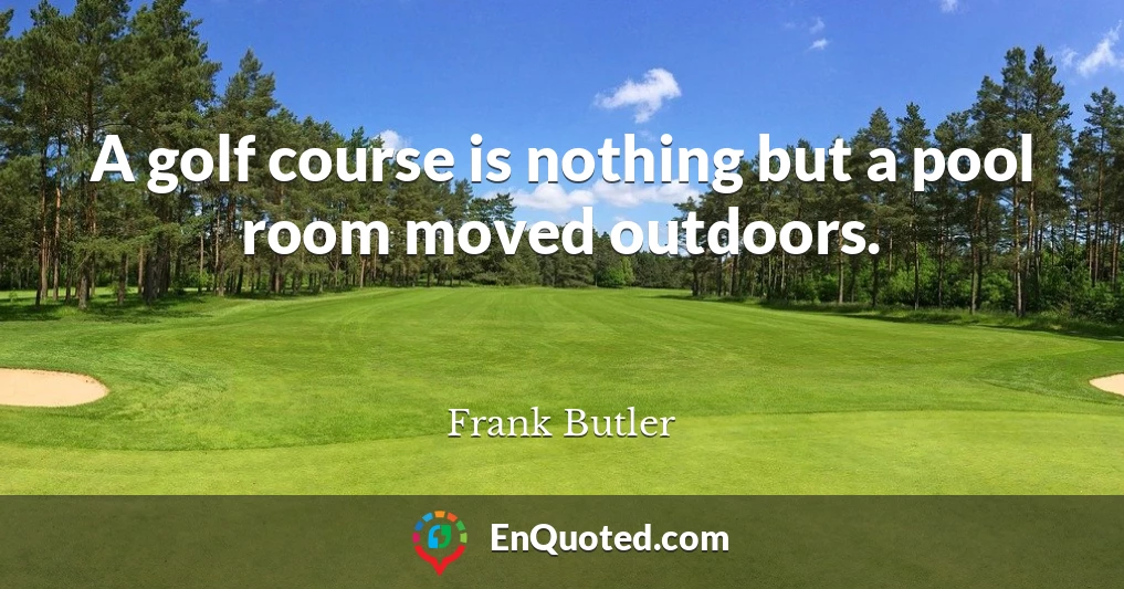 A golf course is nothing but a pool room moved outdoors.