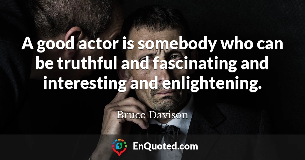 A good actor is somebody who can be truthful and fascinating and interesting and enlightening.