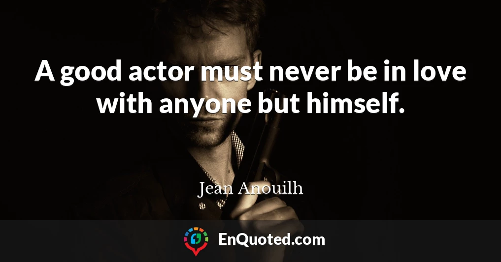 A good actor must never be in love with anyone but himself.