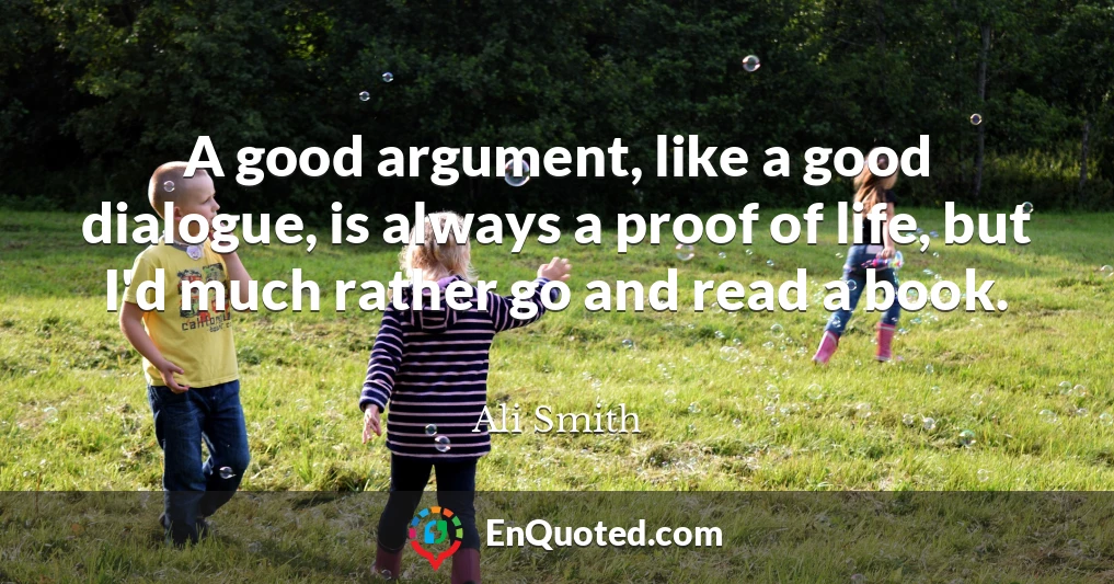 A good argument, like a good dialogue, is always a proof of life, but I'd much rather go and read a book.