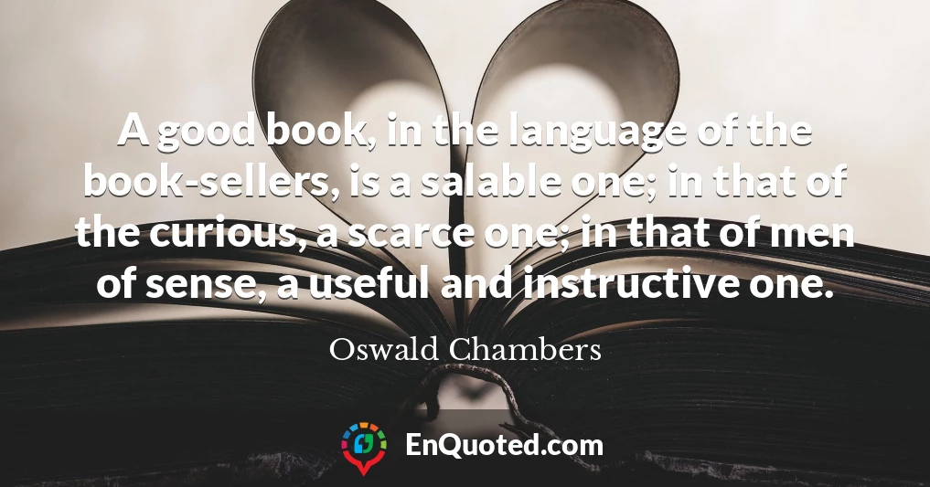 A good book, in the language of the book-sellers, is a salable one; in that of the curious, a scarce one; in that of men of sense, a useful and instructive one.