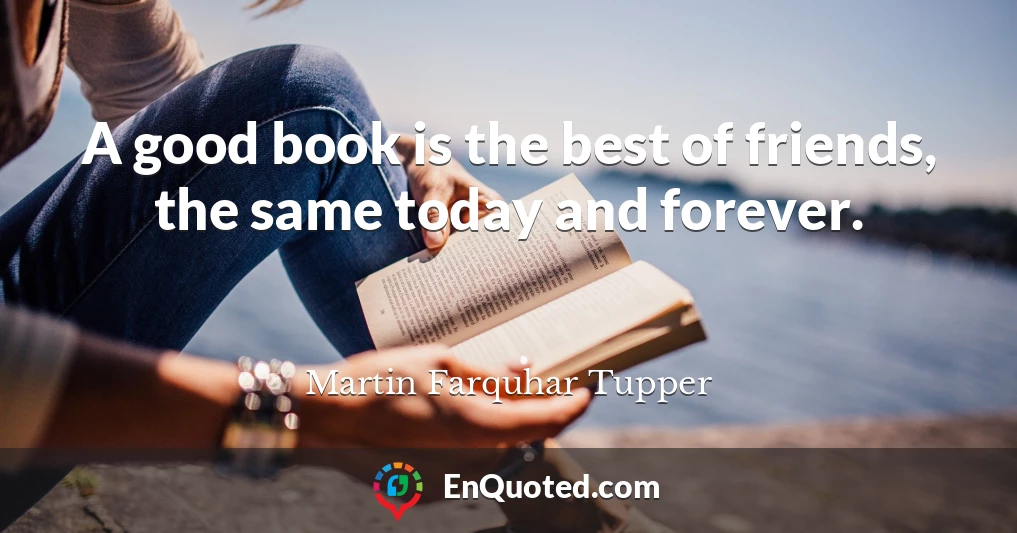 A good book is the best of friends, the same today and forever.