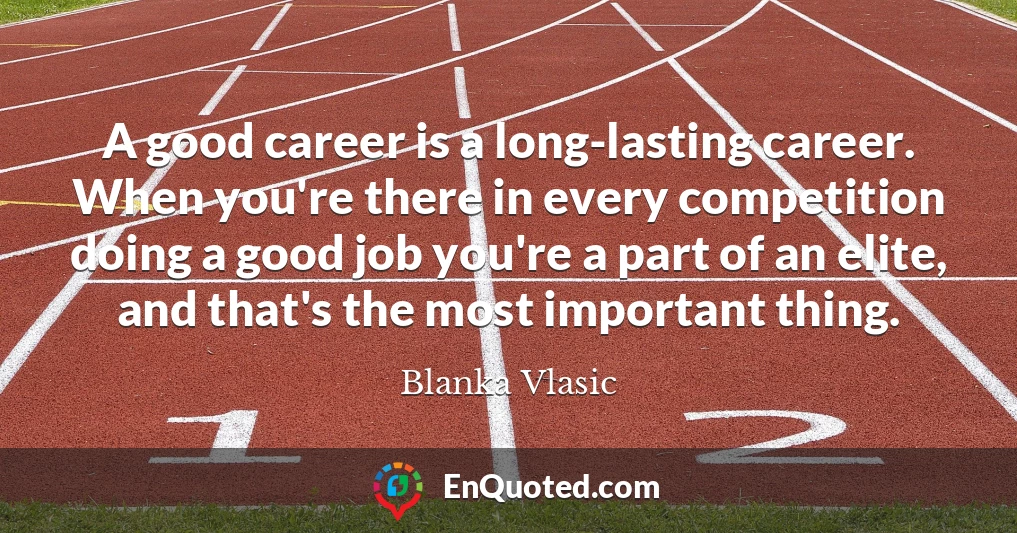 A good career is a long-lasting career. When you're there in every competition doing a good job you're a part of an elite, and that's the most important thing.