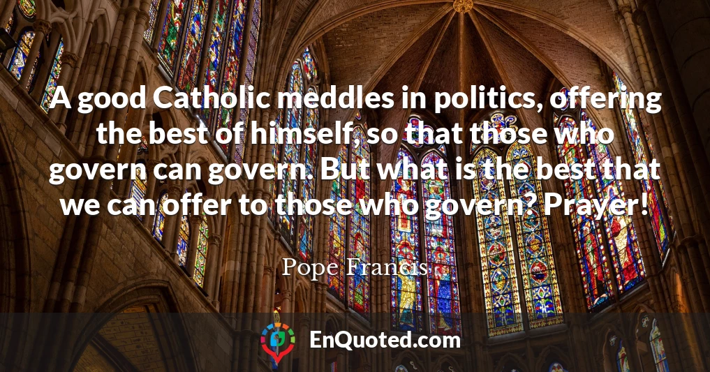 A good Catholic meddles in politics, offering the best of himself, so that those who govern can govern. But what is the best that we can offer to those who govern? Prayer!