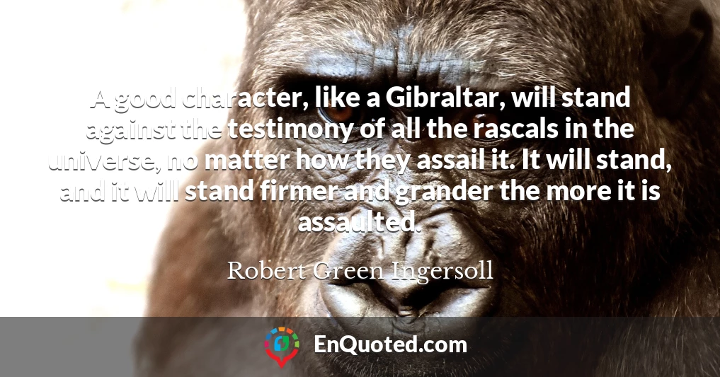 A good character, like a Gibraltar, will stand against the testimony of all the rascals in the universe, no matter how they assail it. It will stand, and it will stand firmer and grander the more it is assaulted.