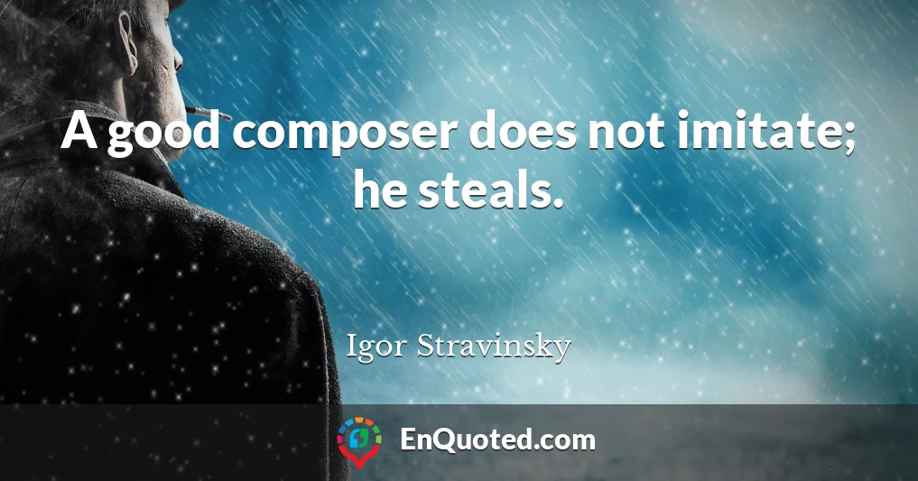 A good composer does not imitate; he steals.