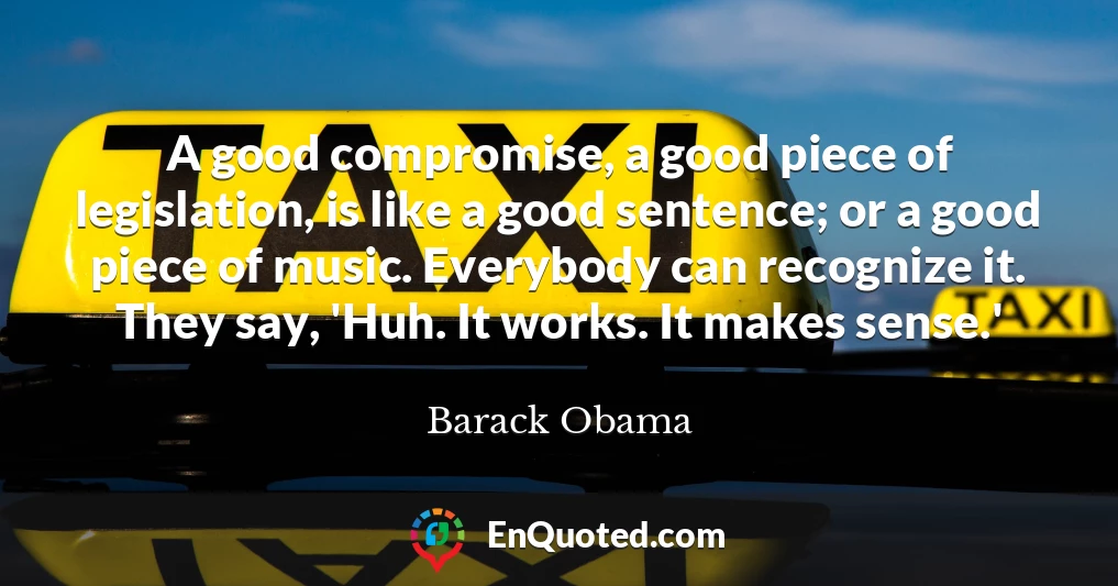 A good compromise, a good piece of legislation, is like a good sentence; or a good piece of music. Everybody can recognize it. They say, 'Huh. It works. It makes sense.'