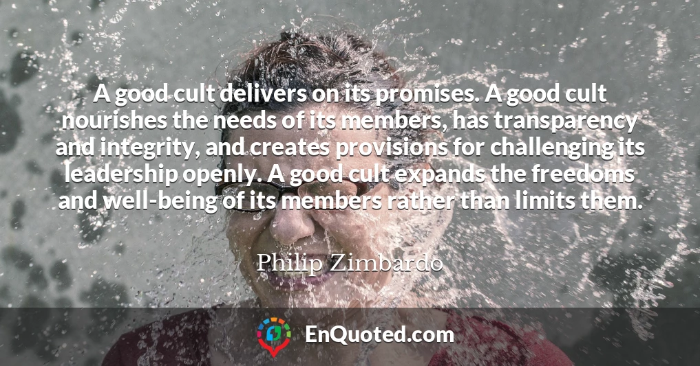 A good cult delivers on its promises. A good cult nourishes the needs of its members, has transparency and integrity, and creates provisions for challenging its leadership openly. A good cult expands the freedoms and well-being of its members rather than limits them.