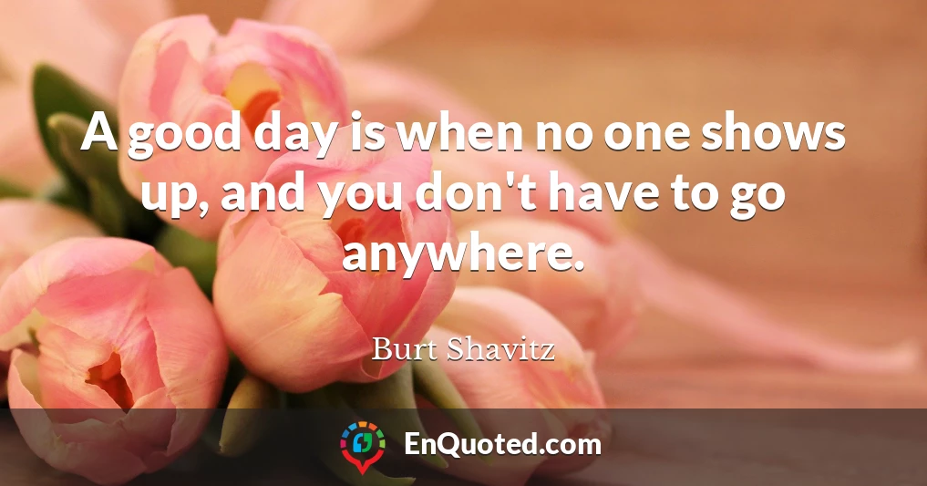 A good day is when no one shows up, and you don't have to go anywhere.