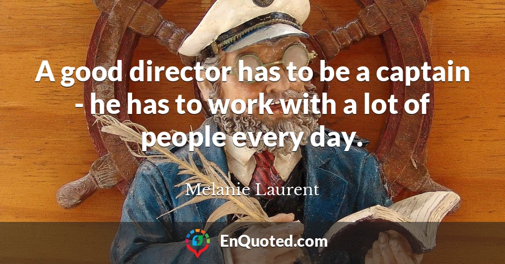 A good director has to be a captain - he has to work with a lot of people every day.