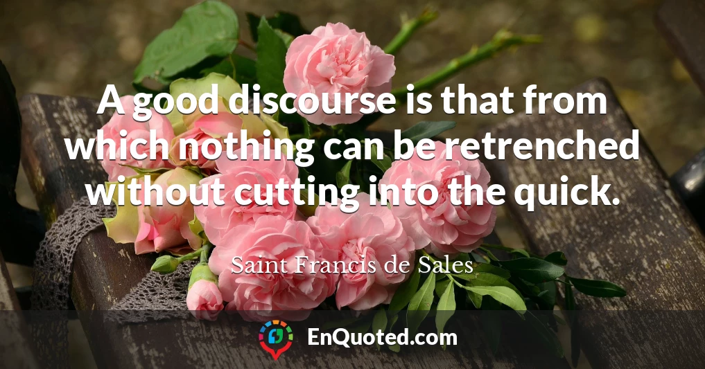 A good discourse is that from which nothing can be retrenched without cutting into the quick.
