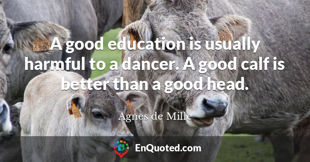 A good education is usually harmful to a dancer. A good calf is better than a good head.