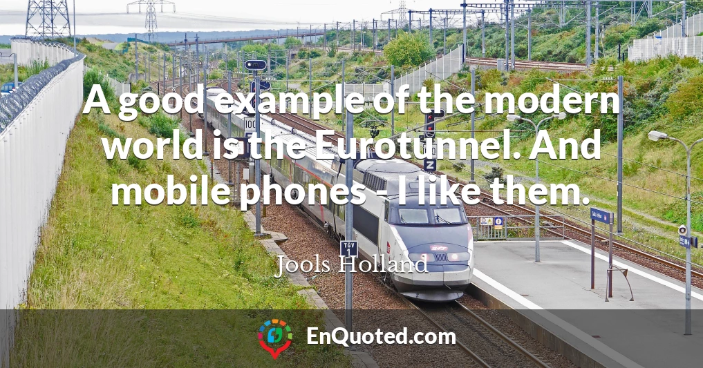 A good example of the modern world is the Eurotunnel. And mobile phones - I like them.