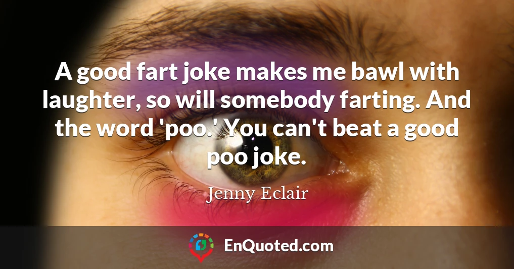 A good fart joke makes me bawl with laughter, so will somebody farting. And the word 'poo.' You can't beat a good poo joke.