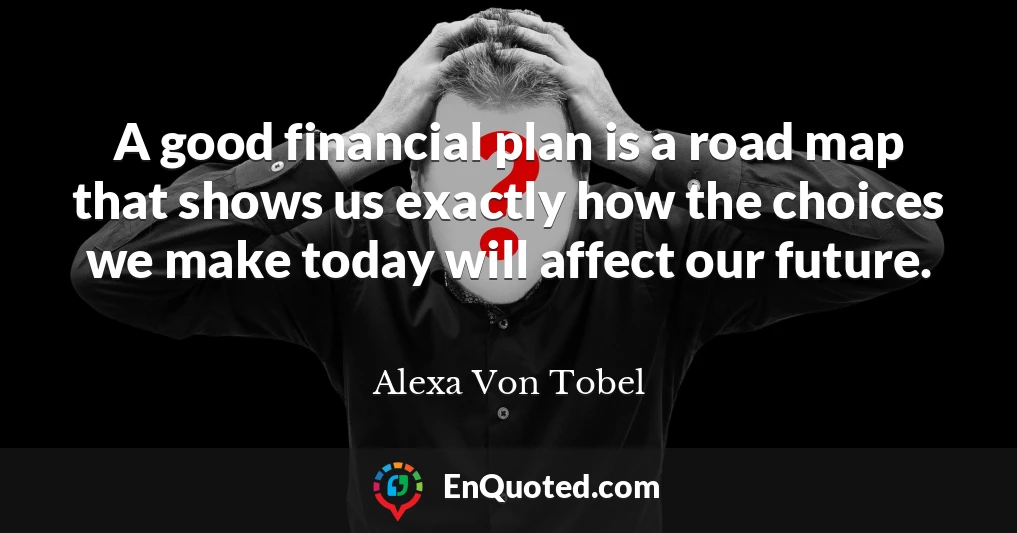 A good financial plan is a road map that shows us exactly how the choices we make today will affect our future.