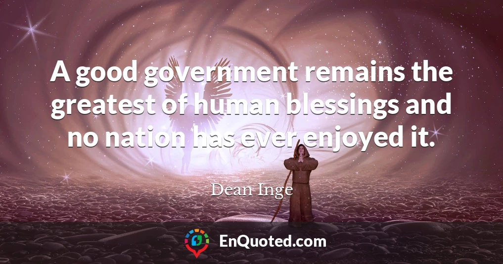 A good government remains the greatest of human blessings and no nation has ever enjoyed it.