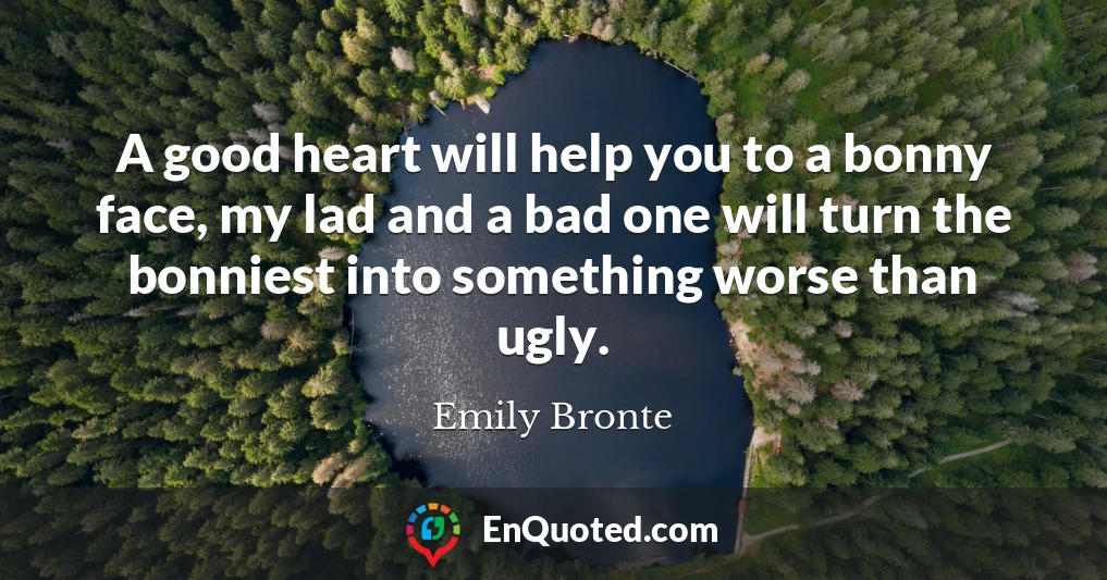 A good heart will help you to a bonny face, my lad and a bad one will turn the bonniest into something worse than ugly.