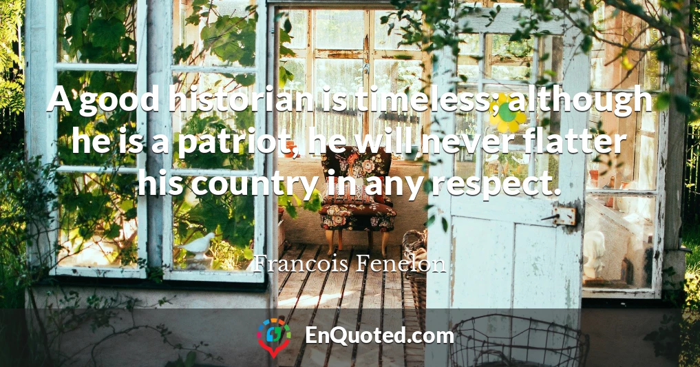 A good historian is timeless; although he is a patriot, he will never flatter his country in any respect.