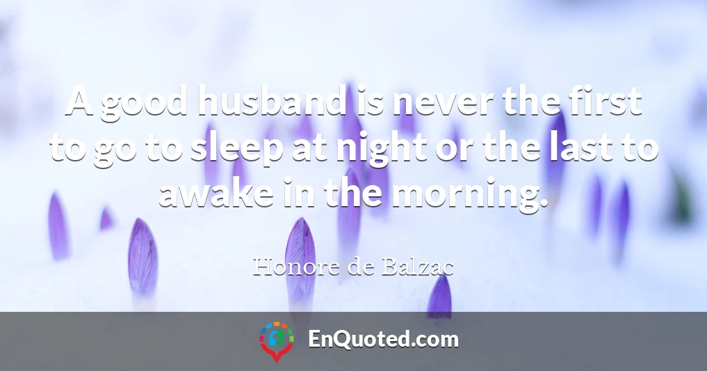 A good husband is never the first to go to sleep at night or the last to awake in the morning.